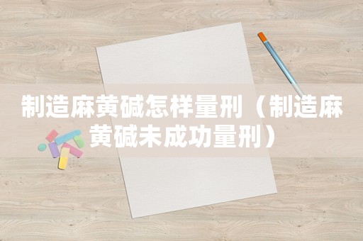 制造麻黃堿怎樣量刑（制造麻黃堿未成功量刑）