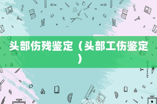 頭部傷殘鑒定（頭部工傷鑒定）
