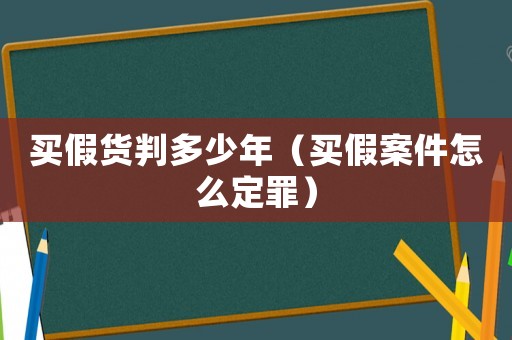 買假貨判多少年（買假案件怎么定罪）