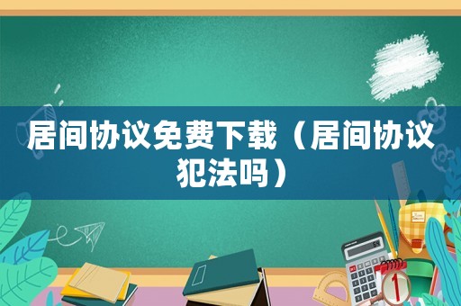 居間協(xié)議免費(fèi)下載（居間協(xié)議犯法嗎）