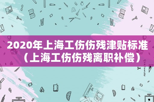 2020年上海工傷傷殘津貼標準（上海工傷傷殘離職補償）