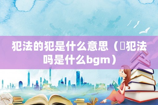 犯法的犯是什么意思（跩犯法嗎是什么bgm）