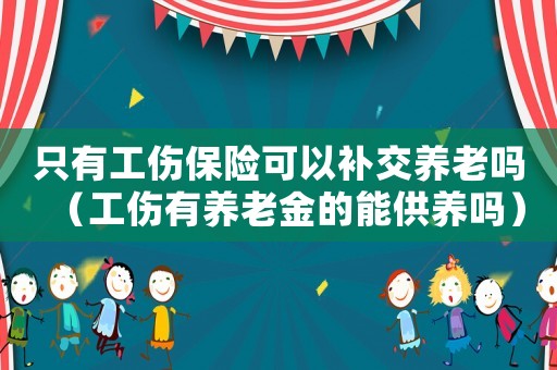 只有工傷保險可以補交養老嗎（工傷有養老金的能供養嗎）