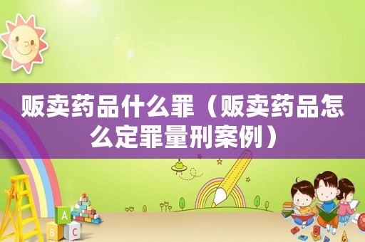 販賣藥品什么罪（販賣藥品怎么定罪量刑案例）