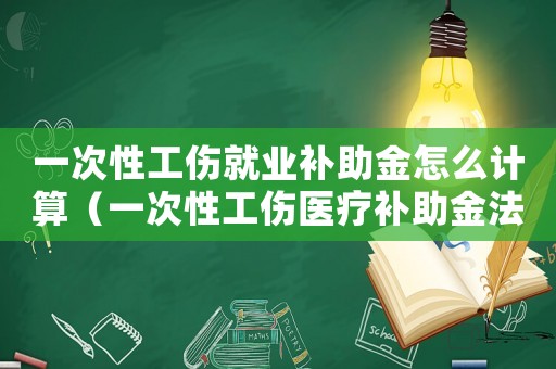 一次性工傷就業補助金怎么計算（一次性工傷醫療補助金法律失效期）