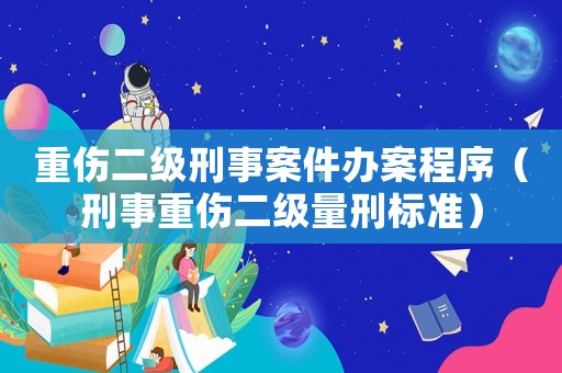 重傷二級刑事案件辦案程序（刑事重傷二級量刑標準）