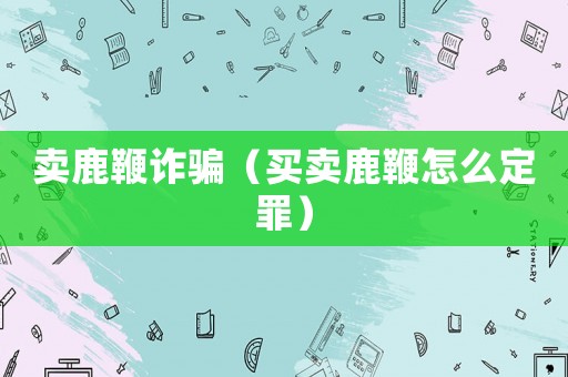 賣鹿鞭詐騙（買賣鹿鞭怎么定罪）