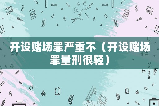 開設賭場罪嚴重不（開設賭場罪量刑很輕）