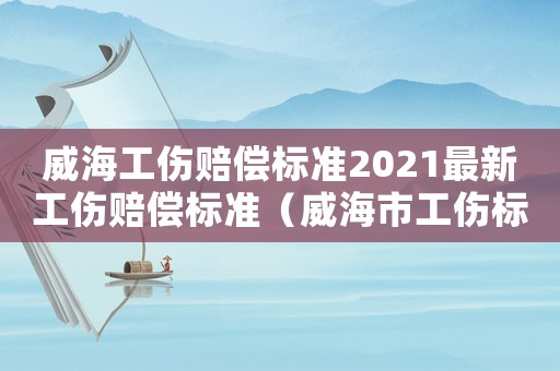 威海工傷賠償標準2021最新工傷賠償標準（威海市工傷標準）