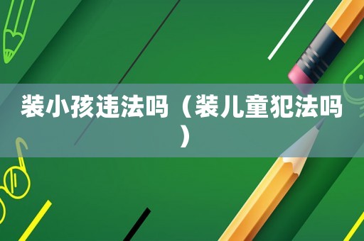 裝小孩違法嗎（裝兒童犯法嗎）