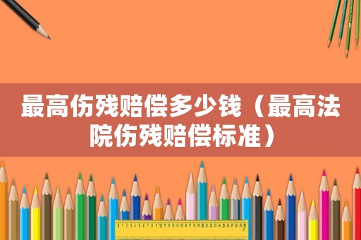 最高傷殘賠償多少錢（最高法院傷殘賠償標準）