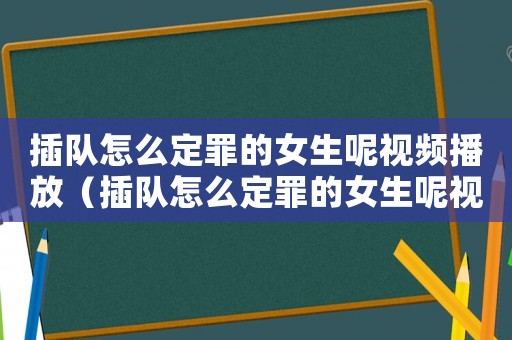 插隊怎么定罪的女生呢視頻播放（插隊怎么定罪的女生呢視頻）