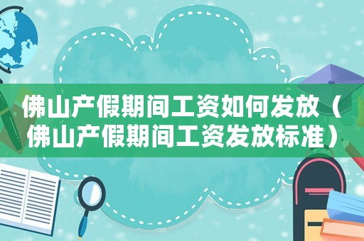 佛山產假期間工資如何發放（佛山產假期間工資發放標準）