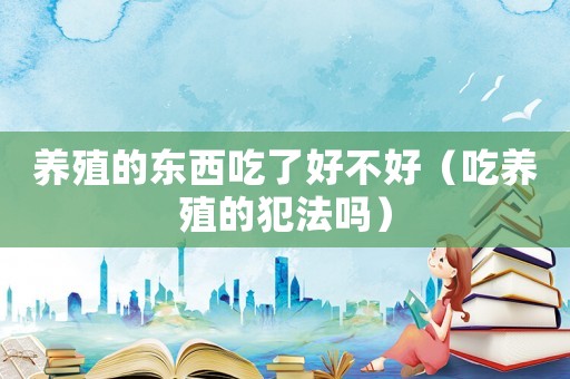 養殖的東西吃了好不好（吃養殖的犯法嗎）
