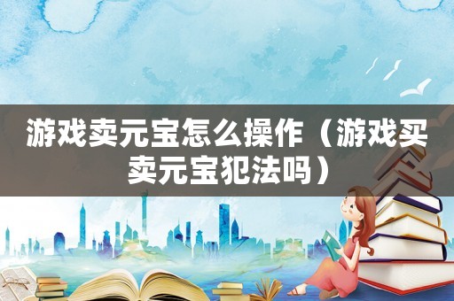游戲賣元寶怎么操作（游戲買賣元寶犯法嗎）