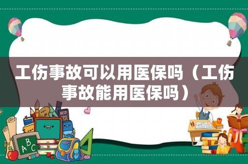 工傷事故可以用醫(yī)保嗎（工傷事故能用醫(yī)保嗎）