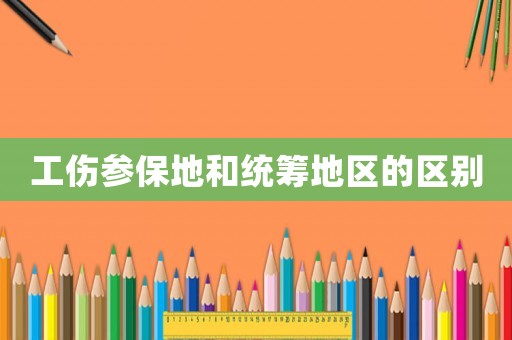 工傷參保地和統籌地區的區別