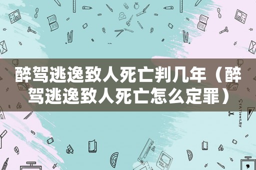 醉駕逃逸致人死亡判幾年（醉駕逃逸致人死亡怎么定罪）