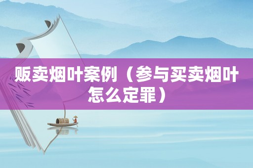 販賣煙葉案例（參與買賣煙葉怎么定罪）