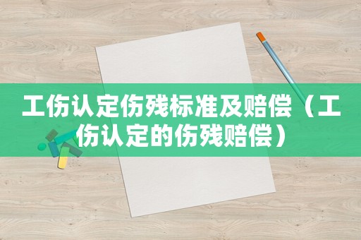 工傷認定傷殘標準及賠償（工傷認定的傷殘賠償）