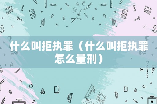 什么叫拒執(zhí)罪（什么叫拒執(zhí)罪怎么量刑）