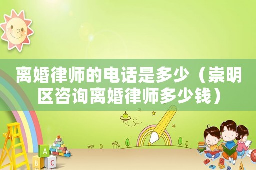 離婚律師的電話是多少（崇明區(qū)咨詢離婚律師多少錢）