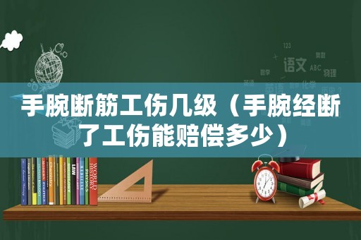 手腕斷筋工傷幾級（手腕經斷了工傷能賠償多少）