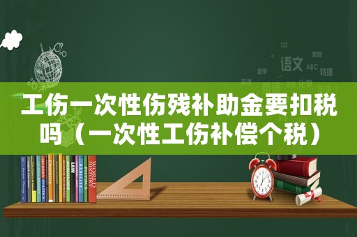 工傷一次性傷殘補(bǔ)助金要扣稅嗎（一次性工傷補(bǔ)償個(gè)稅）