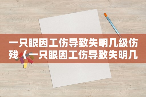 一只眼因工傷導致失明幾級傷殘（一只眼因工傷導致失明幾級傷）