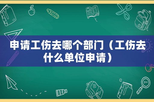 申請工傷去哪個部門（工傷去什么單位申請）
