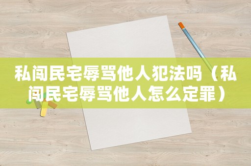 私闖民宅辱罵他人犯法嗎（私闖民宅辱罵他人怎么定罪）