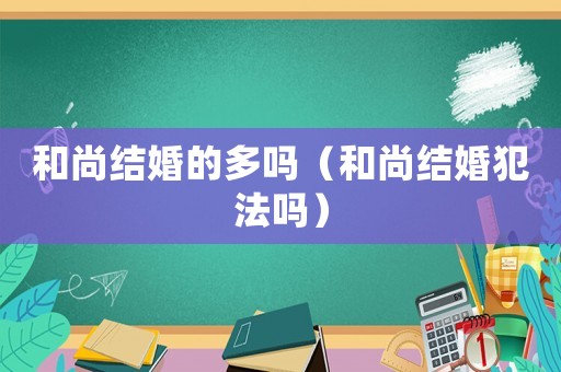 和尚結婚的多嗎（和尚結婚犯法嗎）