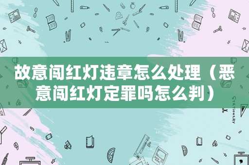 故意闖紅燈違章怎么處理（惡意闖紅燈定罪嗎怎么判）