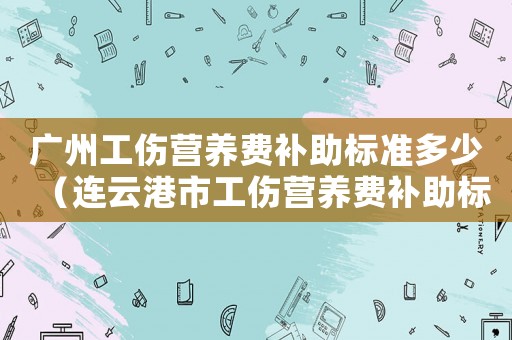 廣州工傷營養(yǎng)費補助標準多少（連云港市工傷營養(yǎng)費補助標準）