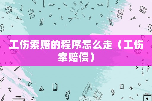工傷索賠的程序怎么走（工傷索賠償）
