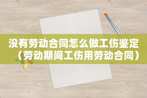 沒有勞動合同怎么做工傷鑒定（勞動期間工傷用勞動合同）