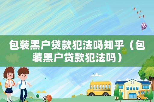 包裝黑戶貸款犯法嗎知乎（包裝黑戶貸款犯法嗎）