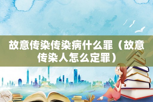 故意傳染傳染病什么罪（故意傳染人怎么定罪）