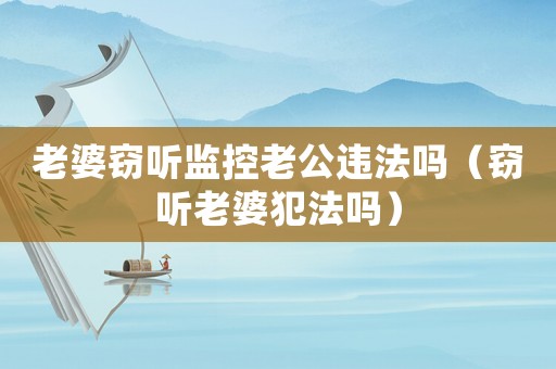 老婆竊聽監控老公違法嗎（竊聽老婆犯法嗎）