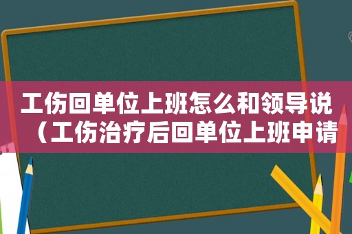 工傷回單位上班怎么和領(lǐng)導(dǎo)說(shuō)（工傷治療后回單位上班申請(qǐng)）