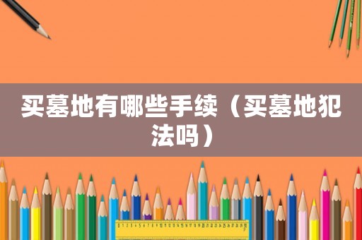 買墓地有哪些手續（買墓地犯法嗎）