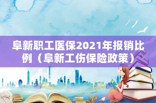 阜新職工醫保2021年報銷比例（阜新工傷保險政策）