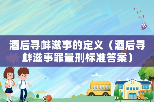 酒后尋釁滋事的定義（酒后尋釁滋事罪量刑標準答案）