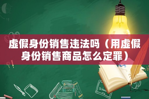虛假身份銷售違法嗎（用虛假身份銷售商品怎么定罪）