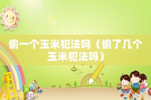 偷一個(gè)玉米犯法嗎（偷了幾個(gè)玉米犯法嗎）