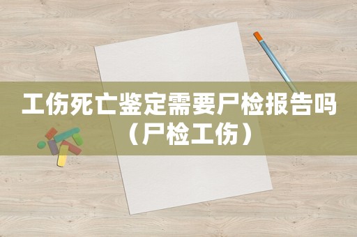工傷死亡鑒定需要尸檢報告嗎（尸檢工傷）