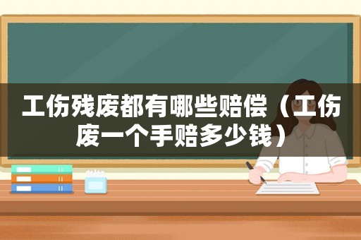 工傷殘廢都有哪些賠償（工傷廢一個手賠多少錢）
