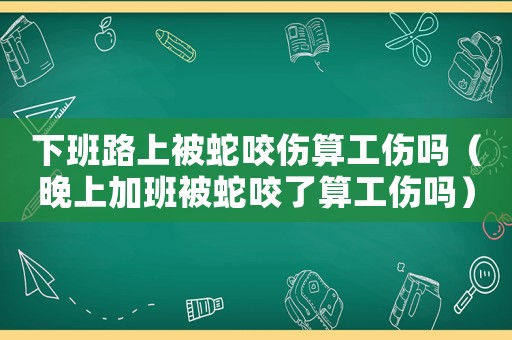 下班路上被蛇咬傷算工傷嗎（晚上加班被蛇咬了算工傷嗎）