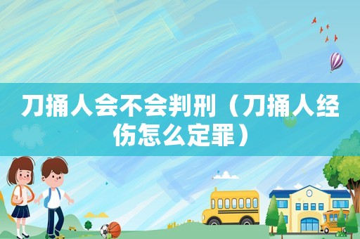刀捅人會不會判刑（刀捅人經傷怎么定罪）