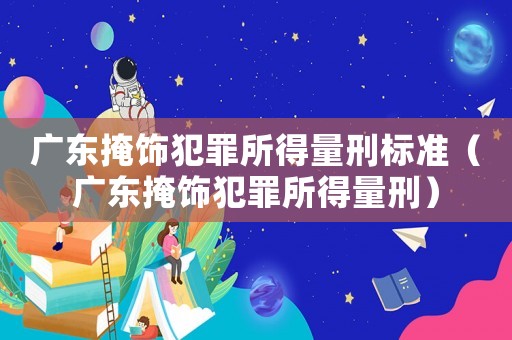 廣東掩飾犯罪所得量刑標(biāo)準(zhǔn)（廣東掩飾犯罪所得量刑）